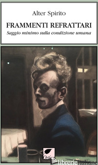 FRAMMENTI REFRATTARI. SAGGIO MINIMO SULLA CONDIZIONE UMANA - ALTER SPIRITO