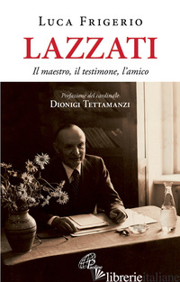 LAZZATI. IL MAESTRO, IL TESTIMONE, L'AMICO - FRIGERIO LUCA