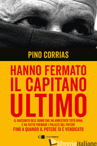 HANNO FERMATO IL CAPITANO ULTIMO. IL RACCONTO DELL'UOMO CHE HA ARRESTATO TOTO' R - CORRIAS PINO