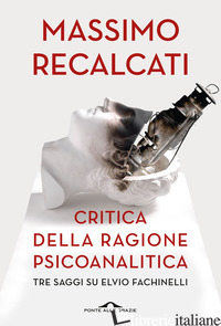 CRITICA DELLA RAGIONE PSICOANALITICA. TRE SAGGI SU ELVIO FACHINELLI - RECALCATI MASSIMO