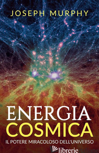ENERGIA COSMICA. IL POTERE MIRACOLOSO DELL'UNIVERSO - MURPHY JOSEPH