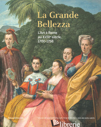 GRANDE BELLEZZA. L'ART A' ROME AU XVIIIE SIECLE 1700-1758. EDIZ. ILLUSTRATA (LA) - BACCHI A. (CUR.); BARROERO L. (CUR.); COSTAMAGNA P. (CUR.); ZANELLA A. (CUR.)