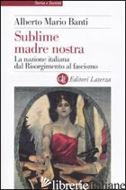 SUBLIME MADRE NOSTRA. LA NAZIONE ITALIANA DAL RISORGIMENTO AL FASCISMO - BANTI ALBERTO MARIO