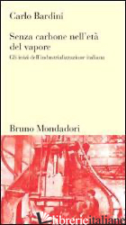 SENZA CARBONE NELL'ETA' DEL VAPORE. GLI INIZI DELL'INDUSTRIALIZZAZIONE ITALIANA - BARDINI CARLO