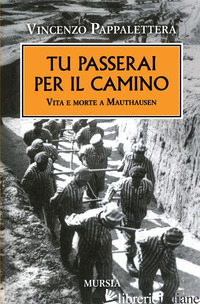 TU PASSERAI PER IL CAMINO. VITA E MORTE A MAUTHAUSEN - PAPPALETTERA VINCENZO