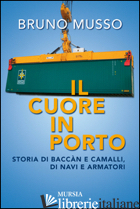CUORE IN PORTO. STORIA DI BACCAN E CAMALLI, DI NAVI E ARMATORI (IL) - MUSSO BRUNO