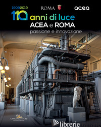 ACEA E ROMA. 110 ANNI DI LUCE. PASSIONE E INNOVAZIONE - NICOSIA A. (CUR.); BETTINI M. C. (CUR.); MARTINEZ E. (CUR.)