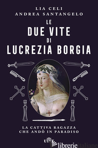 DUE VITE DI LUCREZIA BORGIA. LA CATTIVA RAGAZZA CHE ANDO' IN PARADISO (LE) - CELI LIA; SANTANGELO ANDREA