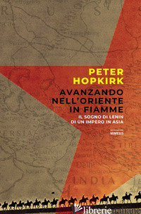 AVANZANDO NELL'ORIENTE IN FIAMME. IL SOGNO DI LENIN DI UN IMPERO IN ASIA - HOPKIRK PETER