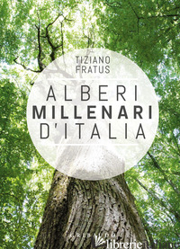ALBERI MILLENARI D'ITALIA. UN VIAGGIO FRA I BOSCHI NASCOSTI. EDIZ. ILLUSTRATA - FRATUS TIZIANO