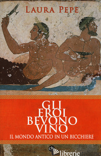 EROI BEVONO VINO. IL MONDO ANTICO IN UN BICCHIERE (GLI) - PEPE LAURA