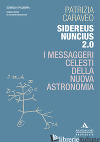 SIDEREUS NUNCIUS 2.0. I MESSAGGERI CELESTI DELLA NUOVA ASTRONOMIA - CARAVEO PATRIZIA