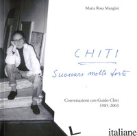CHITI. SUONARE MOLTO FORTE. CONVERSAZIONI CON GUIDO CHITI. 1985-2003 - MANGINI MARIA ROSA