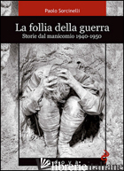 FOLLIA DELLA GUERRA. STORIE DEL MANICOMIO 1940-1950 (LA) - SORCINELLI PAOLO