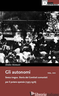 AUTONOMI (GLI). VOL. 13: SENZA TREGUA. STORIA DEI COMITATI COMUNISTI PER IL POTE - MENTASTI EMILIO