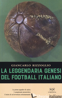 LEGGENDARIA GENESI DEL FOOTBALL ITALIANO (LA) - RIZZOGLIO GIANCARLO