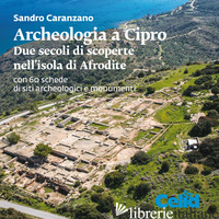 ARCHEOLOGIA A CIPRO. DUE SECOLI DI SCOPERTE NELL'ISOLA DI AFRODITE - CARANZANO SANDRO
