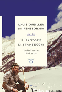 PASTORE DI STAMBECCHI. STORIA DI UNA VITA FUORI TRACCIA (IL) - OREILLER LOUIS; BORGNA IRENE