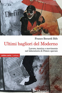ULTIMI BAGLIORI DEL MODERNO. LAVORO, TECNICA E MOVIMENTO NEL LABORATORIO DI POTE - BERARDI FRANCO «BIFO»