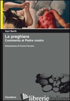 PREGHIERA. COMMENTO AL PADRE NOSTRO (LA) - BARTH KARL
