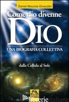 COME DIO DIVENNE DIO. UNA BIOGRAFIA COLLETTIVA. DALLE CELLULE AL SOLE - MEUROIS DANIEL