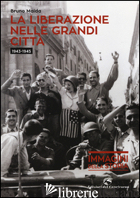 LIBERAZIONE NELLE GRANDI CITTA' (1943-1945). EDIZ. ILLUSTRATA (LA) - MAIDA BRUNO