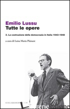 TUTTE LE OPERE. VOL. 3: LA COSTRUZIONE DELLA DEMOCRAZIA IN ITALIA 1943-1948 - LUSSU EMILIO; PLAISANT L. M. (CUR.)