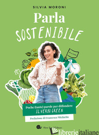 PARLA SOSTENIBILE. POCHE (TANTE) PAROLE PER DIFFONDERE IL VERBO GREEN - MORONI SILVIA