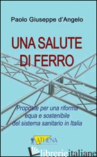 SALUTE DI FERRO. PROSPOSTE PER UNA RIFORMA EQUA E SOSTENIBILE DEL SISTEMA SANITA - D'ANGELO PAOLO G.