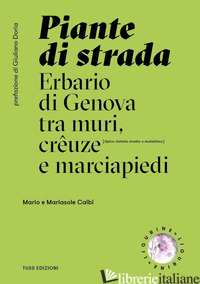 PIANTE DI STRADA. ERBARIO DI GENOVA TRA MURI, CREUZE E MARCIAPIEDI. EDIZ. ILLUST - CALBI MARIO; CALBI MARIASOLE