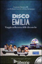 DISCO EMILIA. VIAGGIO NELLA TERRA DELLE DISCOTECHE. CON DVD VIDEO - IMMOVILLI LORENZO; CARRETTI STEFANIA; SAVIGNANO ELISA