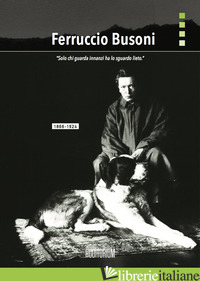 FERRUCCIO BUSONI. «SOLO CHI GUARDA INNANZI HA LO SGUARDO LIETO» - CHIANURA C. (CUR.)