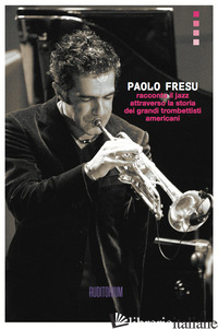 PAOLO FRESU RACCONTA IL JAZZ ATTRAVERSO LA STORIA DEI GRANDI TROMBETTISTI AMERIC - FRESU PAOLO