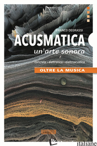ACUSMATICA. UN'ARTE SONORA. OLTRE LA MUSICA - DEGRASSI FRANCO