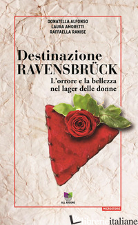 DESTINAZIONE RAVENSBRUCK. L'ORRORE E LA BELLEZZA NEL LAGER DELLE DONNE - ALFONSO DONATELLA; AMORETTI LAURA; RANISE RAFFAELLA