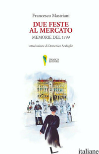 DUE FESTE AL MERCATO. MEMORIE DEL 1799 - MASTRIANI FRANCESCO; SCAFOGLIO D. (CUR.)