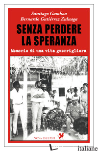 SENZA PERDERE LA SPERANZA. MEMORIE DI UNA VITA GUERRIGLIERA - GAMBOA SANTIAGO; GUTIERREZ ZULUAGA BERNARDO