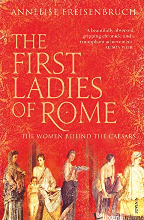 First Ladies of Rome: First Ladies of Rome, The The Women Behind the Caesars