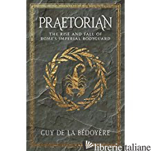Praetorian - The Rise and Fall of Rome`s Imperial Bodyguard