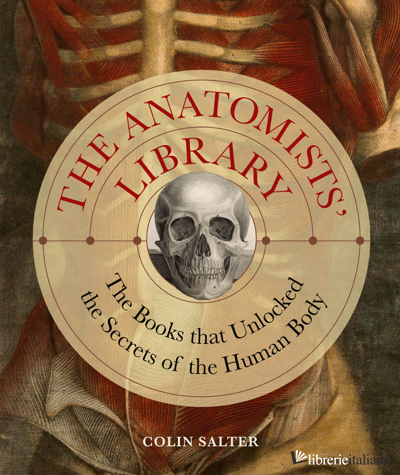 The Anatomists' Library The Books that Unlocked the Secrets of the Human Body