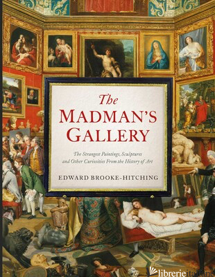 The Madman's Gallery : The Strangest Paintings Sculptures and Other Curiosities