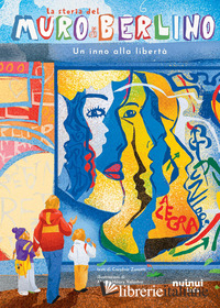 STORIA DEL MURO DI BERLINO. UN INNO ALLA LIBERTA'. STORIE PER OGNI ETA.... EDIZ.