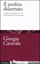 PROFETA DISARMATO. L'ERESIA DI FRANCESCO PUCCI NELL'EUROPA DEL CINQUECENTO (IL)