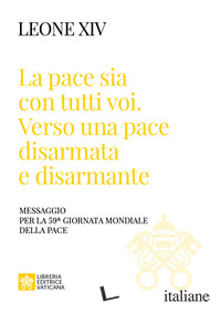 «LA PACE SIA CON TUTTI VOI: VERSO UNA PACE DISARMATA E DISARMANTE». MESSAGGIO PE
