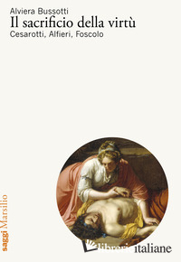 SACRIFICIO DELLA VIRTU'. CESAROTTI, ALFIERI, FOSCOLO (IL)