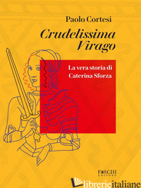 CRUDELISSIMA VIRAGO. LA VERA STORIA DI CATERINA SFORZA