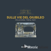 SULLE VIE DEL GIUBILEO. PELLEGRINI, TRENI, PAPI