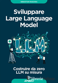 SVILUPPARE LARGE LANGUAGE MODEL. COSTRUIRE DA ZERO LLM SU MISURA