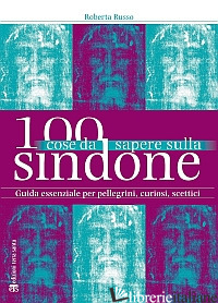 100 COSE DA SAPERE SULLA SINDONE. GUIDA ESSENZIALE PER PELLEGRINI, CURIOSI, SCET