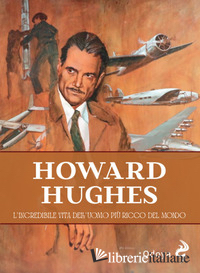 HOWARD HUGHES. L'INCREDIBILE VITA DELL'UOMO PIU' RICCO DEL MONDO